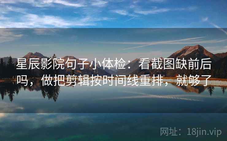 星辰影院句子小体检:看截图缺前后吗,做把剪辑按时间线重排,就够了 星辰影院句子小体检:看截图缺前后吗,做把剪辑按时间线重排,就够了