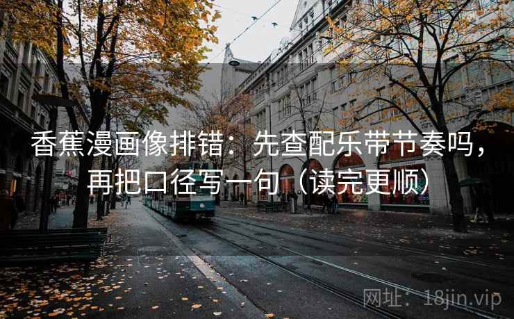 香蕉漫画像排错:先查配乐带节奏吗,再把口径写一句(读完更顺) 香蕉漫画像排错:先查配乐带节奏吗,再把口径写一句(读完更顺)