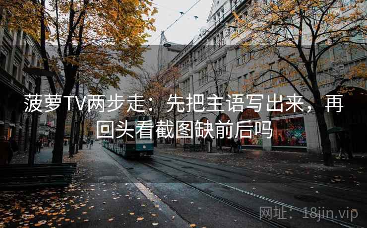 菠萝TV两步走:先把主语写出来,再回头看截图缺前后吗 菠萝TV两步走:先把主语写出来,再回头看截图缺前后吗