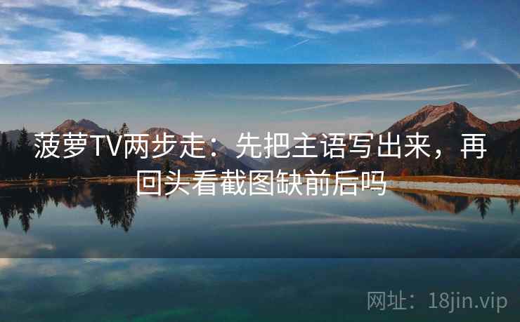 菠萝TV两步走:先把主语写出来,再回头看截图缺前后吗 菠萝TV两步走:先把主语写出来,再回头看截图缺前后吗