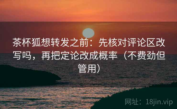 茶杯狐想转发之前:先核对评论区改写吗,再把定论改成概率(不费劲但管用) 茶杯狐想转发之前:先核对评论区改写吗,再把定论改成概率(不费劲但管用)