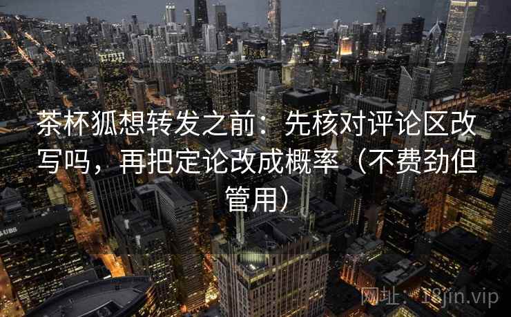 茶杯狐想转发之前:先核对评论区改写吗,再把定论改成概率(不费劲但管用) 茶杯狐想转发之前:先核对评论区改写吗,再把定论改成概率(不费劲但管用)