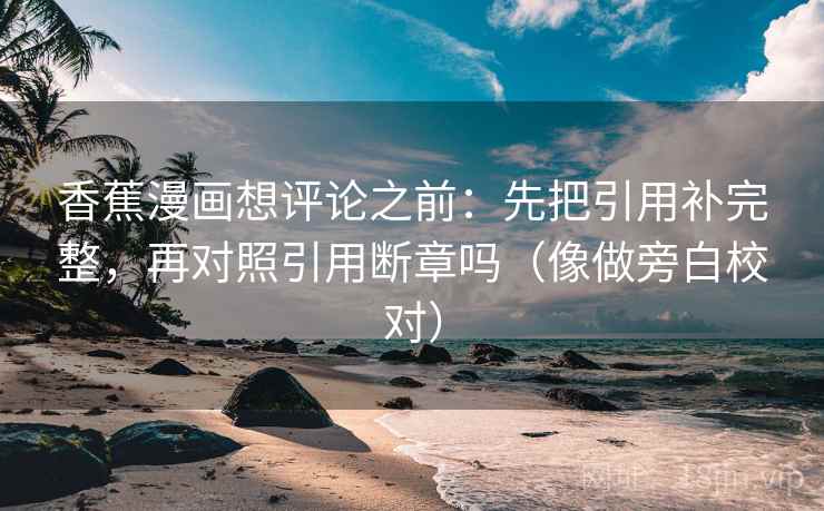 香蕉漫画想评论之前:先把引用补完整,再对照引用断章吗(像做旁白校对) 香蕉漫画想评论之前:先把引用补完整,再对照引用断章吗(像做旁白校对)