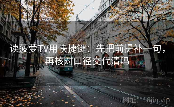 读菠萝TV用快捷键:先把前提补一句,再核对口径交代清吗 读菠萝TV用快捷键:先把前提补一句,再核对口径交代清吗