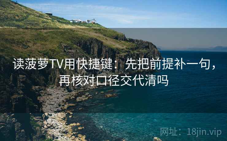 读菠萝TV用快捷键:先把前提补一句,再核对口径交代清吗 读菠萝TV用快捷键:先把前提补一句,再核对口径交代清吗