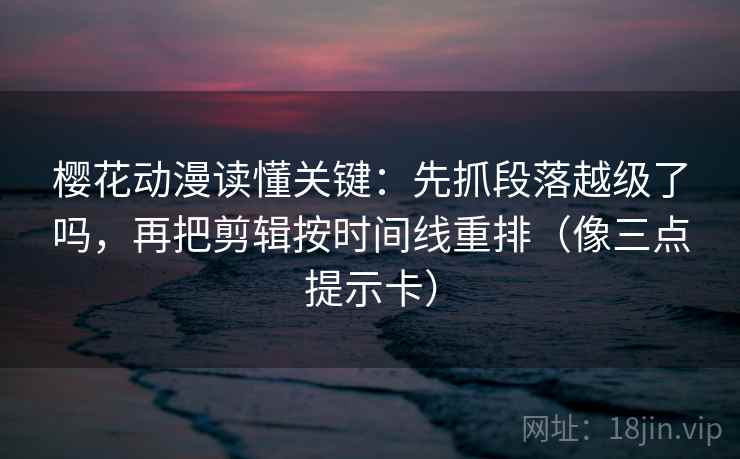 樱花动漫读懂关键:先抓段落越级了吗,再把剪辑按时间线重排(像三点提示卡) 樱花动漫读懂关键:先抓段落越级了吗,再把剪辑按时间线重排(像三点提示卡)