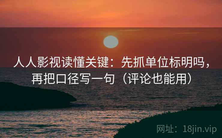 人人影视读懂关键:先抓单位标明吗,再把口径写一句(评论也能用) 人人影视读懂关键:先抓单位标明吗,再把口径写一句(评论也能用)