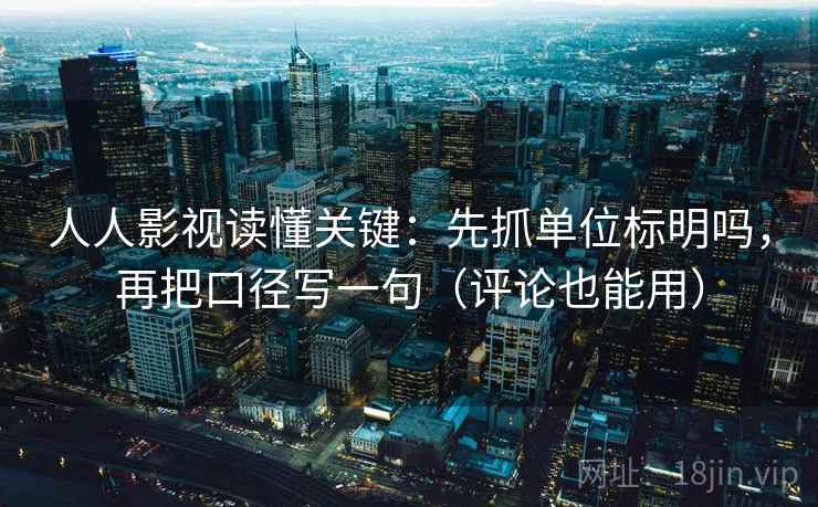 人人影视读懂关键:先抓单位标明吗,再把口径写一句(评论也能用) 人人影视读懂关键:先抓单位标明吗,再把口径写一句(评论也能用)