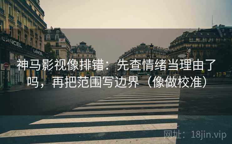 神马影视像排错:先查情绪当理由了吗,再把范围写边界(像做校准) 神马影视像排错:先查情绪当理由了吗,再把范围写边界(像做校准)