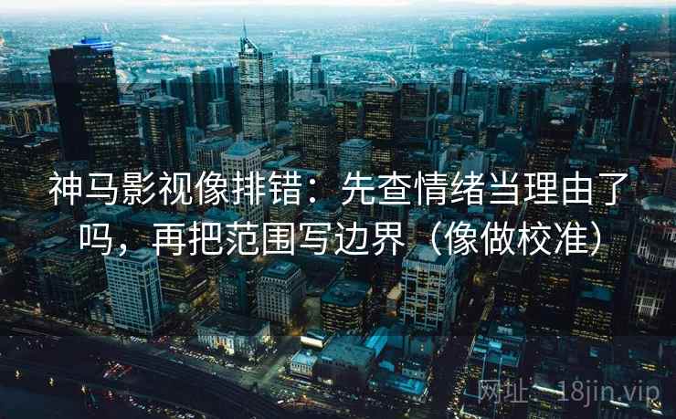 神马影视像排错:先查情绪当理由了吗,再把范围写边界(像做校准) 神马影视像排错:先查情绪当理由了吗,再把范围写边界(像做校准)