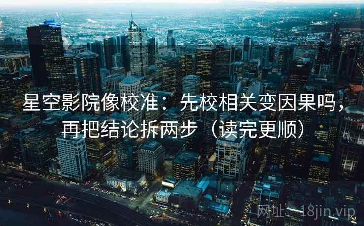 星空影院像校准：先校相关变因果吗，再把结论拆两步（读完更顺）