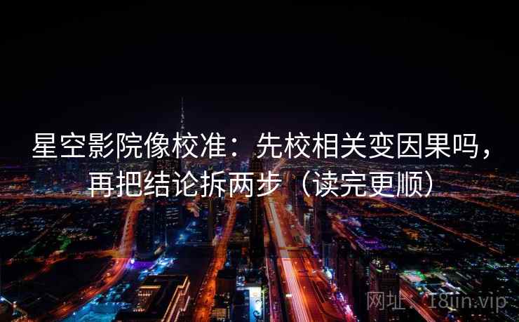 星空影院像校准：先校相关变因果吗，再把结论拆两步（读完更顺）