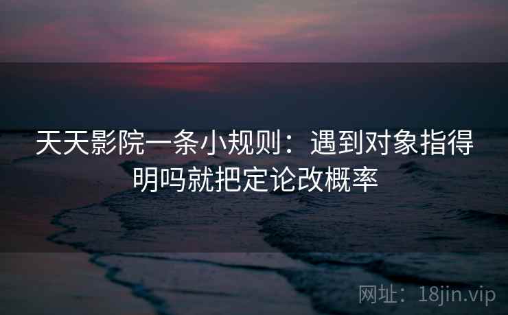 天天影院一条小规则：遇到对象指得明吗就把定论改概率